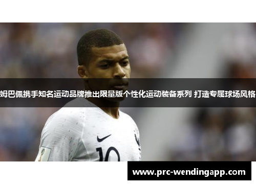 姆巴佩携手知名运动品牌推出限量版个性化运动装备系列 打造专属球场风格