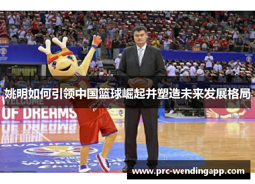 姚明如何引领中国篮球崛起并塑造未来发展格局