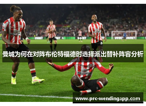 曼城为何在对阵布伦特福德时选择派出替补阵容分析