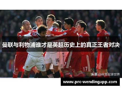 曼联与利物浦谁才是英超历史上的真正王者对决 曼联与利物浦谁才是英超历史上的真正王者对决