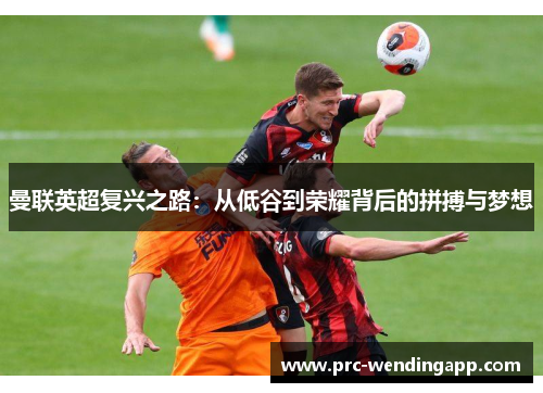 曼联英超复兴之路：从低谷到荣耀背后的拼搏与梦想