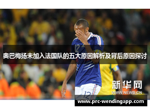 奥巴梅扬未加入法国队的五大原因解析及背后原因探讨 奥巴梅扬未加入法国队的五大原因解析及背后原因探讨