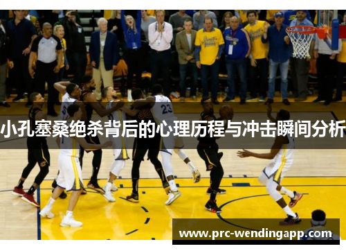 小孔塞桑绝杀背后的心理历程与冲击瞬间分析 小孔塞桑绝杀背后的心理历程与冲击瞬间分析