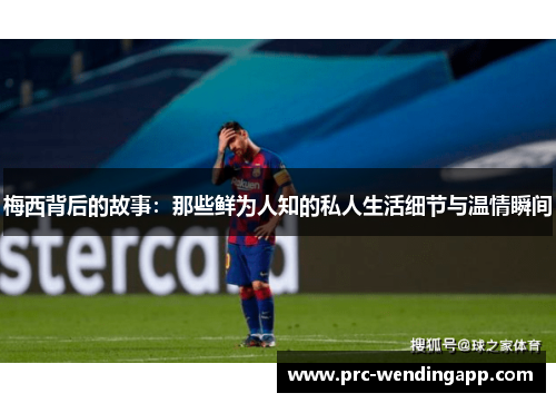 梅西背后的故事：那些鲜为人知的私人生活细节与温情瞬间