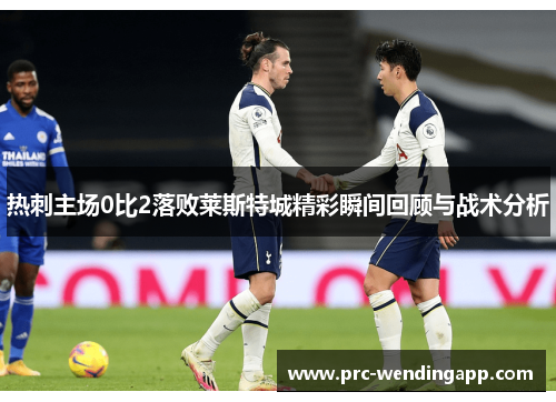 热刺主场0比2落败莱斯特城精彩瞬间回顾与战术分析 热刺主场0比2落败莱斯特城精彩瞬间回顾与战术分析