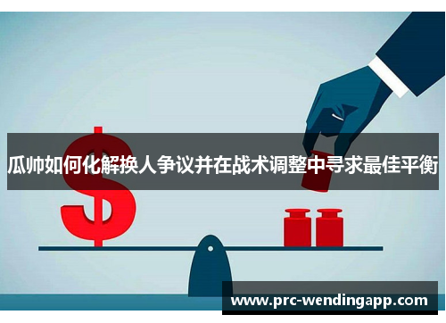 瓜帅如何化解换人争议并在战术调整中寻求最佳平衡 瓜帅如何化解换人争议并在战术调整中寻求最佳平衡