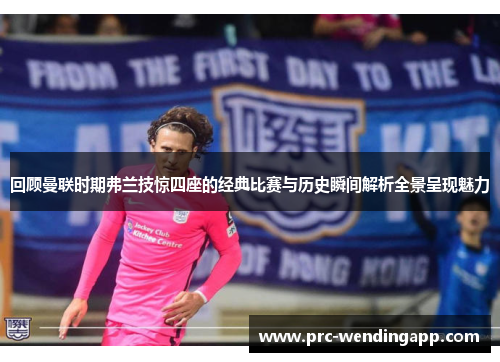 回顾曼联时期弗兰技惊四座的经典比赛与历史瞬间解析全景呈现魅力