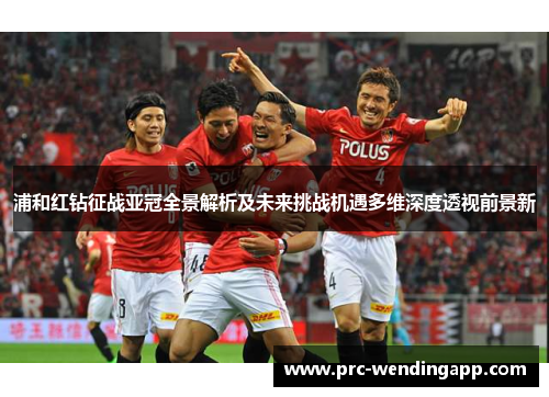 浦和红钻征战亚冠全景解析及未来挑战机遇多维深度透视前景新 浦和红钻征战亚冠全景解析及未来挑战机遇多维深度透视前景新