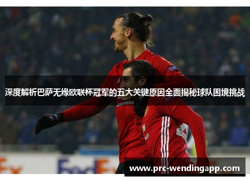 深度解析巴萨无缘欧联杯冠军的五大关键原因全面揭秘球队困境挑战 深度解析巴萨无缘欧联杯冠军的五大关键原因全面揭秘球队困境挑战