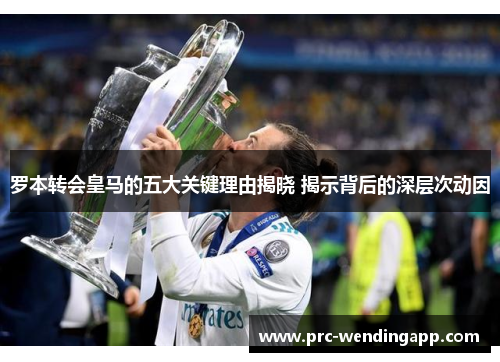 罗本转会皇马的五大关键理由揭晓 揭示背后的深层次动因 罗本转会皇马的五大关键理由揭晓 揭示背后的深层次动因