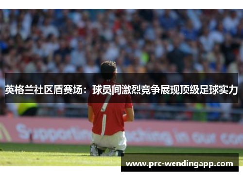 英格兰社区盾赛场：球员间激烈竞争展现顶级足球实力