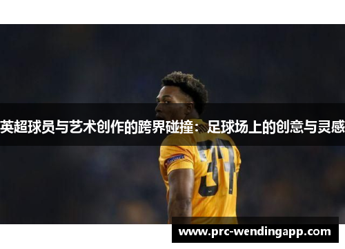 英超球员与艺术创作的跨界碰撞:足球场上的创意与灵感 英超球员与艺术创作的跨界碰撞:足球场上的创意与灵感