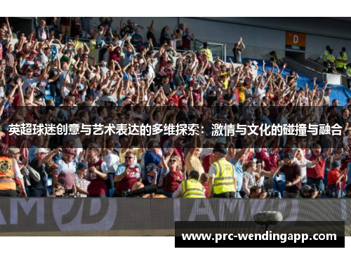 英超球迷创意与艺术表达的多维探索:激情与文化的碰撞与融合 英超球迷创意与艺术表达的多维探索:激情与文化的碰撞与融合
