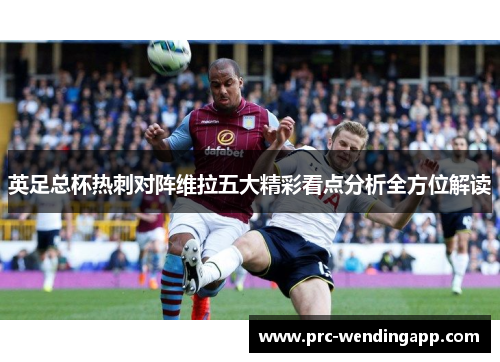 英足总杯热刺对阵维拉五大精彩看点分析全方位解读 英足总杯热刺对阵维拉五大精彩看点分析全方位解读