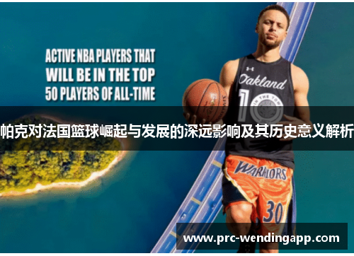 帕克对法国篮球崛起与发展的深远影响及其历史意义解析 帕克对法国篮球崛起与发展的深远影响及其历史意义解析