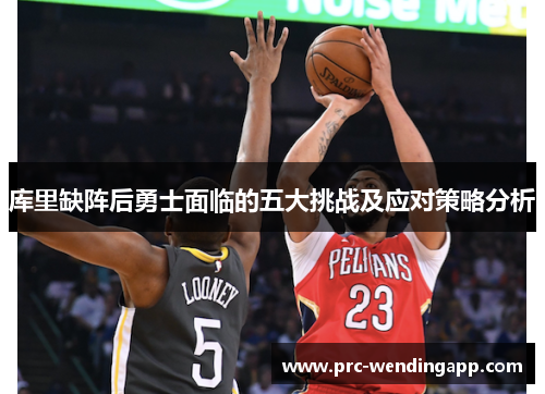 库里缺阵后勇士面临的五大挑战及应对策略分析 库里缺阵后勇士面临的五大挑战及应对策略分析