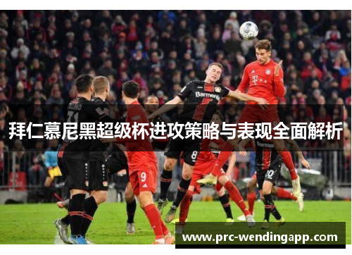 拜仁慕尼黑超级杯进攻策略与表现全面解析 拜仁慕尼黑超级杯进攻策略与表现全面解析