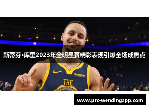 斯蒂芬·库里2023年全明星赛精彩表现引爆全场成焦点 斯蒂芬·库里2023年全明星赛精彩表现引爆全场成焦点