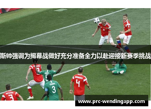 斯帅强调为揭幕战做好充分准备全力以赴迎接新赛季挑战