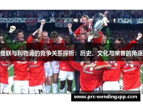 曼联与利物浦的竞争关系探析:历史、文化与荣誉的角逐 曼联与利物浦的竞争关系探析:历史、文化与荣誉的角逐