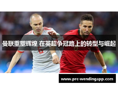 曼联重塑辉煌 在英超争冠路上的转型与崛起 曼联重塑辉煌 在英超争冠路上的转型与崛起