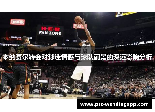 本纳赛尔转会对球迷情感与球队前景的深远影响分析 本纳赛尔转会对球迷情感与球队前景的深远影响分析