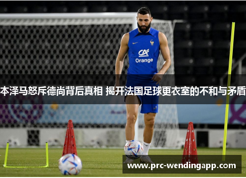 本泽马怒斥德尚背后真相 揭开法国足球更衣室的不和与矛盾