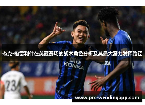 杰克·格雷利什在英冠赛场的战术角色分析及其最大潜力发挥路径