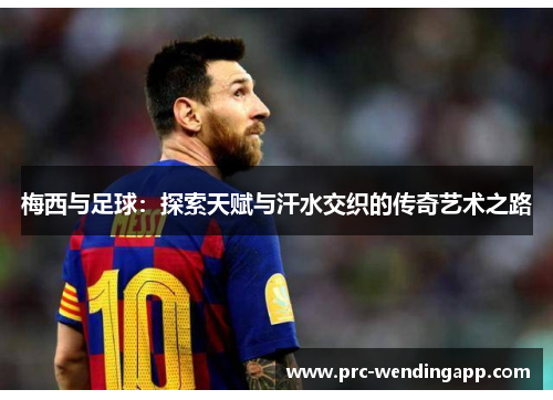 梅西与足球：探索天赋与汗水交织的传奇艺术之路
