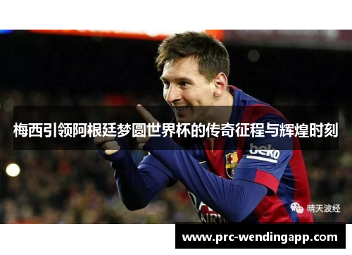 梅西引领阿根廷梦圆世界杯的传奇征程与辉煌时刻 梅西引领阿根廷梦圆世界杯的传奇征程与辉煌时刻