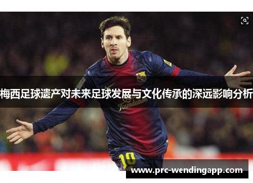 梅西足球遗产对未来足球发展与文化传承的深远影响分析 梅西足球遗产对未来足球发展与文化传承的深远影响分析