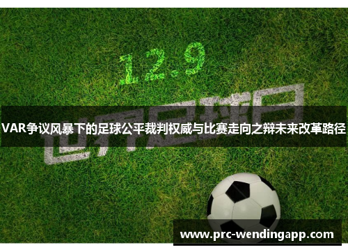 VAR争议风暴下的足球公平裁判权威与比赛走向之辩未来改革路径