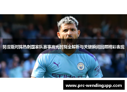 努涅斯对阵热刺国家队赛事高光时刻全解析与关键瞬间回顾精彩表现