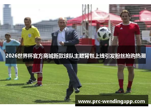 2026世界杯官方商城新款球队主题背包上线引发粉丝抢购热潮