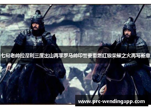 七旬老帅拉涅利三度出山再掌罗马帅印誓要重燃红狼荣耀之火再写新章