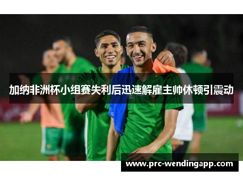 加纳非洲杯小组赛失利后迅速解雇主帅休顿引震动 加纳非洲杯小组赛失利后迅速解雇主帅休顿引震动