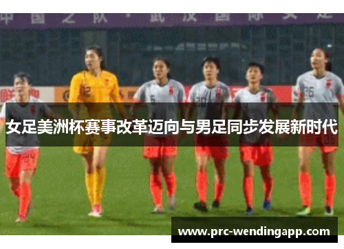 女足美洲杯赛事改革迈向与男足同步发展新时代