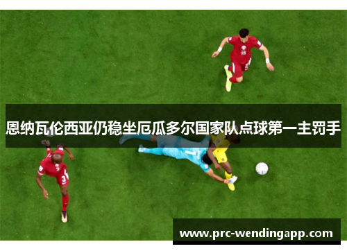 恩纳瓦伦西亚仍稳坐厄瓜多尔国家队点球第一主罚手