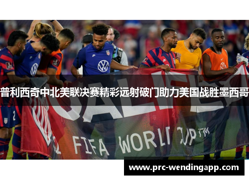 普利西奇中北美联决赛精彩远射破门助力美国战胜墨西哥