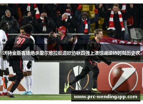 沃特金斯客场绝杀里尔维拉挺进欧协联四强上演惊魂逆转时刻历史夜 沃特金斯客场绝杀里尔维拉挺进欧协联四强上演惊魂逆转时刻历史夜