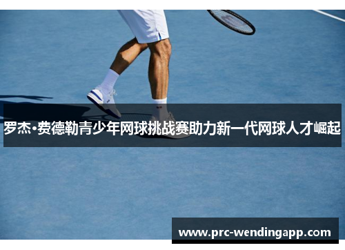 罗杰·费德勒青少年网球挑战赛助力新一代网球人才崛起