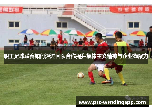 职工足球联赛如何通过团队合作提升集体主义精神与企业凝聚力