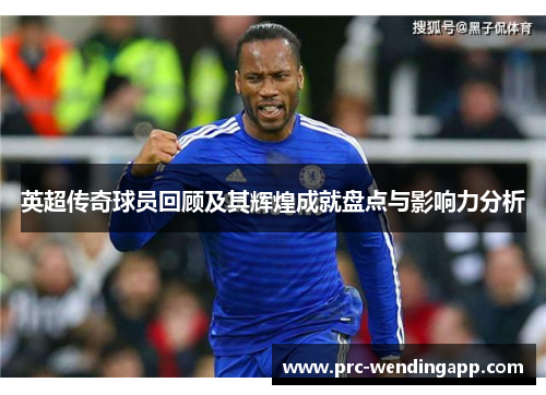 英超传奇球员回顾及其辉煌成就盘点与影响力分析