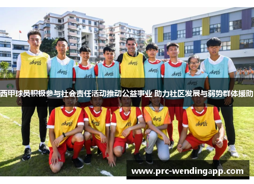 西甲球员积极参与社会责任活动推动公益事业 助力社区发展与弱势群体援助