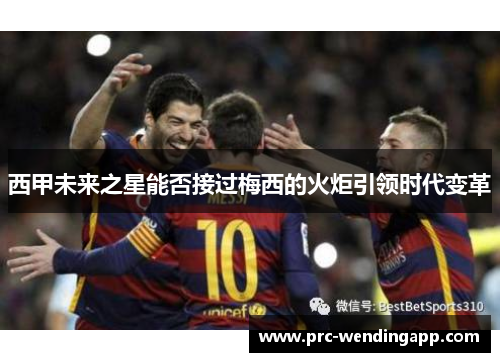 西甲未来之星能否接过梅西的火炬引领时代变革