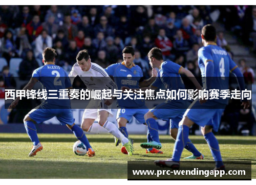 西甲锋线三重奏的崛起与关注焦点如何影响赛季走向